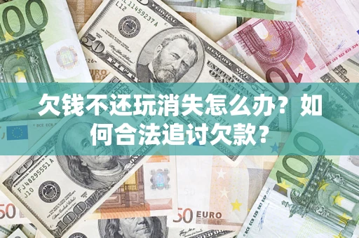 武汉欠钱不还玩消失怎么办？如何合法追讨欠款？