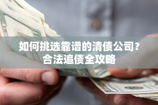 武汉如何挑选靠谱的清债公司?合法追债全攻略 武汉如何挑选靠谱的清债公司?合法追债全攻略