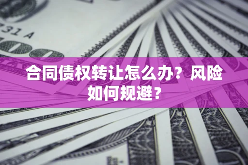 武汉合同债权转让怎么办？风险如何规避？