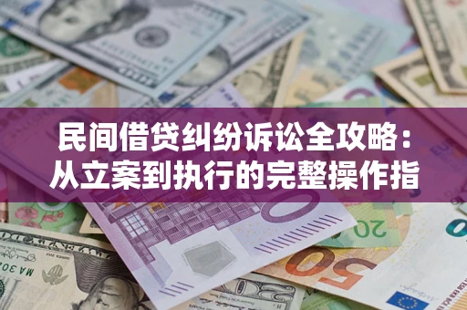 武汉民间借贷纠纷诉讼全攻略：从立案到执行的完整操作指南
