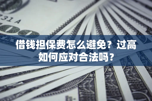武汉借钱担保费怎么避免？过高如何应对合法吗？