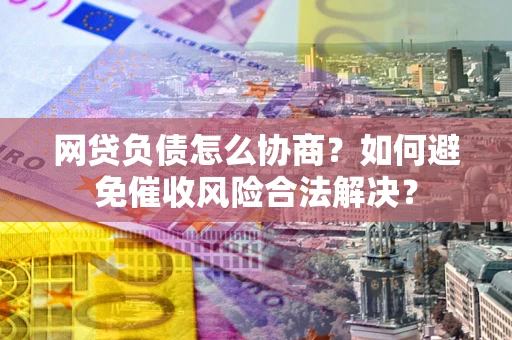 武汉网贷负债怎么协商？如何避免催收风险合法解决？