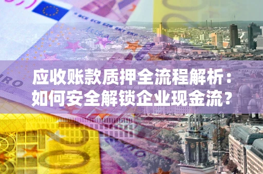 武汉应收账款质押全流程解析：如何安全解锁企业现金流？