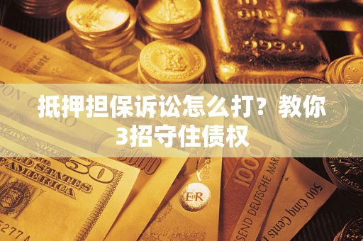 武汉抵押担保诉讼怎么打？教你3招守住债权