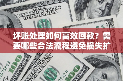 武汉坏账处理如何高效回款？需要哪些合法流程避免损失扩大？