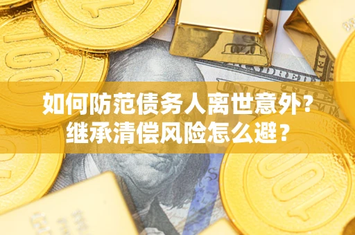 武汉如何防范债务人离世意外？继承清偿风险怎么避？