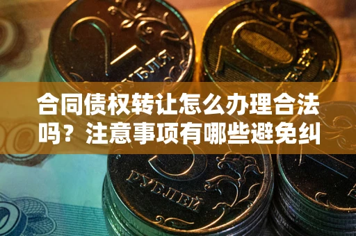武汉合同债权转让怎么办理合法吗？注意事项有哪些避免纠纷？