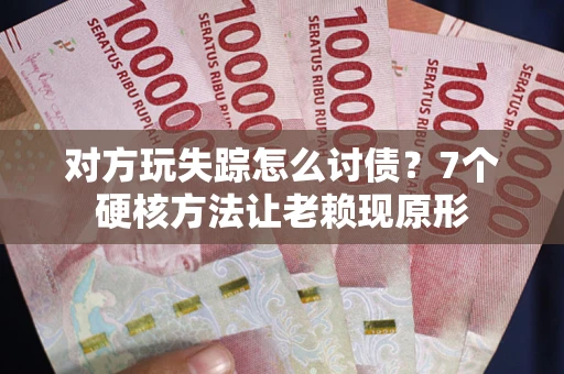 武汉对方玩失踪怎么讨债？7个硬核方法让老赖现原形