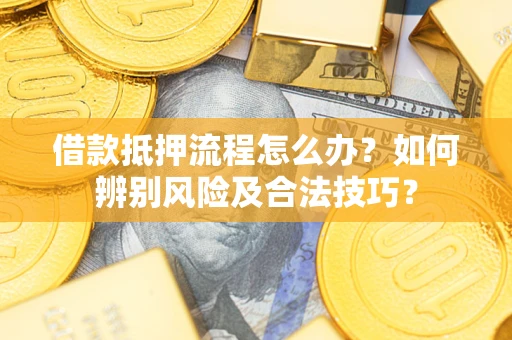 武汉借款抵押流程怎么办？如何辨别风险及合法技巧？