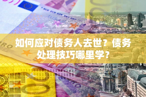 武汉如何应对债务人去世？债务处理技巧哪里学？