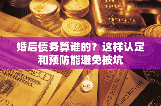 武汉婚后债务算谁的？这样认定和预防能避免被坑