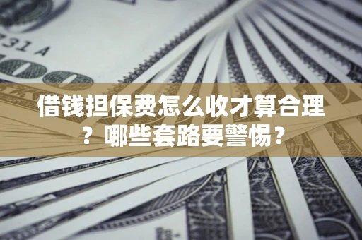 武汉借钱担保费怎么收才算合理？哪些套路要警惕？