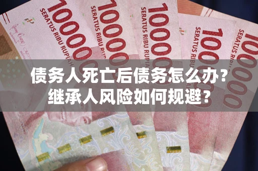 武汉债务人死亡后债务怎么办？继承人风险如何规避？