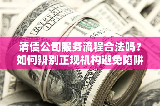 武汉清债公司服务流程合法吗？如何辨别正规机构避免陷阱？