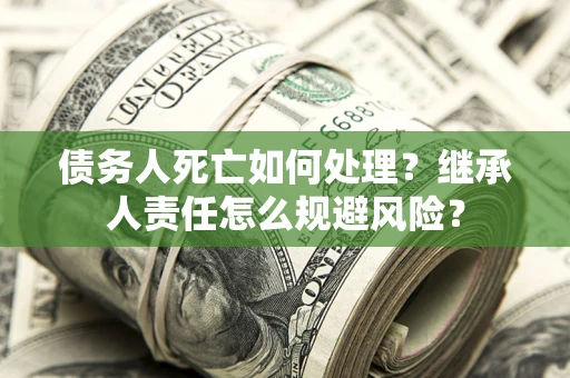 武汉债务人死亡如何处理?继承人责任怎么规避风险? 武汉债务人死亡如何处理?继承人责任怎么规避风险?