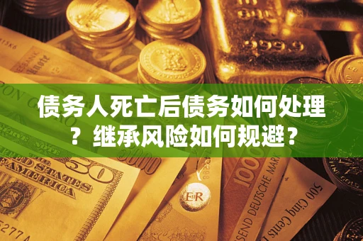 武汉债务人死亡后债务如何处理？继承风险如何规避？