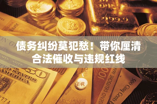 武汉债务纠纷莫犯愁！带你厘清合法催收与违规红线