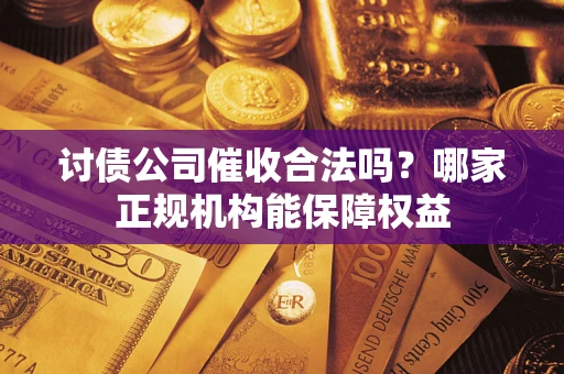 武汉讨债公司催收合法吗？哪家正规机构能保障权益