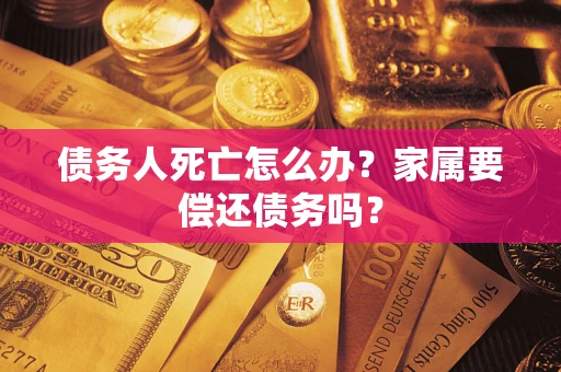 武汉债务人死亡怎么办？家属要偿还债务吗？
