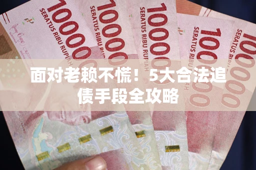 武汉面对老赖不慌！5大合法追债手段全攻略