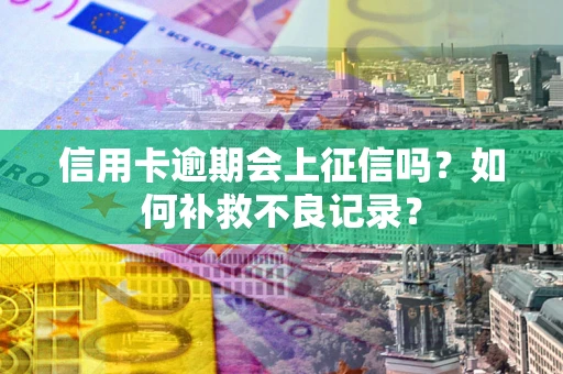 武汉信用卡逾期会上征信吗？如何补救不良记录？