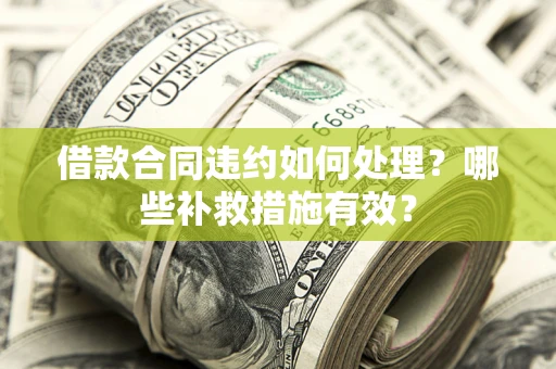 武汉借款合同违约如何处理？哪些补救措施有效？