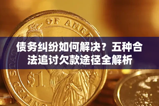 武汉债务纠纷如何解决？五种合法追讨欠款途径全解析