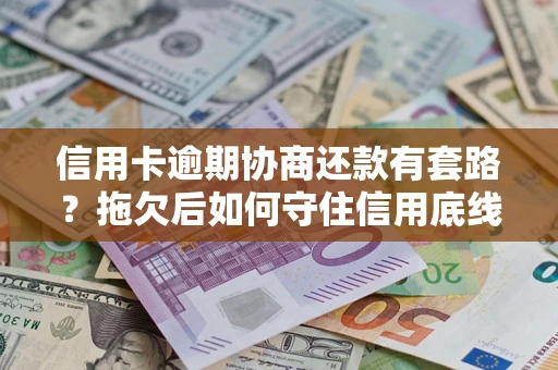 武汉信用卡逾期协商还款有套路？拖欠后如何守住信用底线？