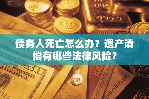 武汉债务人死亡怎么办？遗产清偿有哪些法律风险？