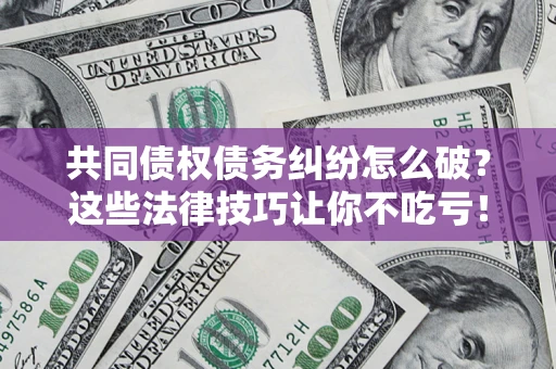 武汉共同债权债务纠纷怎么破？这些法律技巧让你不吃亏！