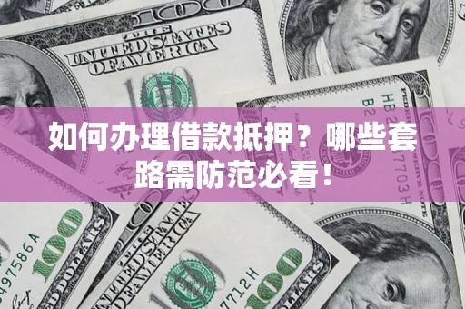 武汉如何办理借款抵押？哪些套路需防范必看！