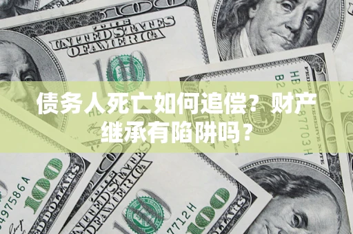 武汉债务人死亡如何追偿？财产继承有陷阱吗？