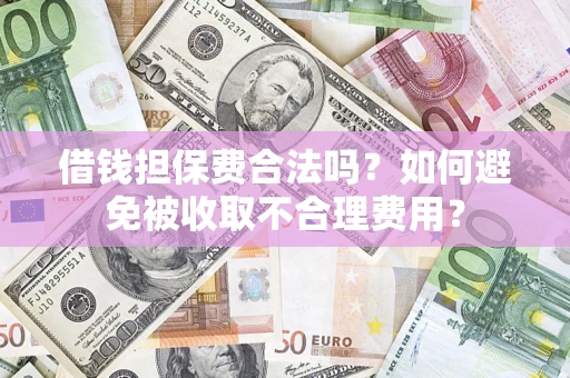 武汉借钱担保费合法吗？如何避免被收取不合理费用？