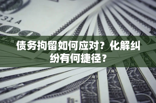 武汉债务拘留如何应对？化解纠纷有何捷径？