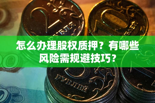 武汉怎么办理股权质押？有哪些风险需规避技巧？