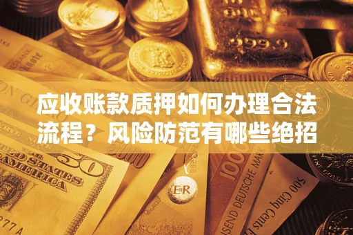 武汉应收账款质押如何办理合法流程？风险防范有哪些绝招？