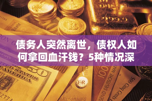 武汉债务人突然离世，债权人如何拿回血汗钱？5种情况深度解析