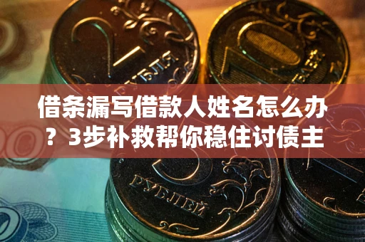 武汉借条漏写借款人姓名怎么办？3步补救帮你稳住讨债主动权