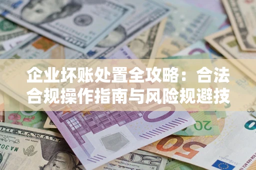 武汉企业坏账处置全攻略：合法合规操作指南与风险规避技巧解析