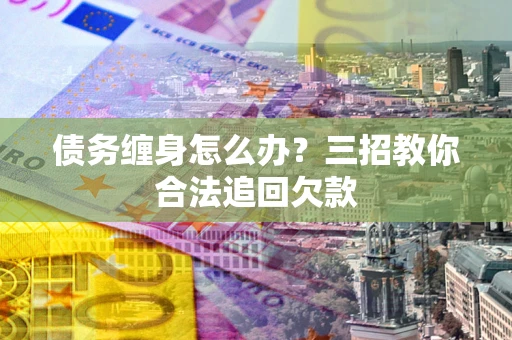 武汉债务缠身怎么办？三招教你合法追回欠款
