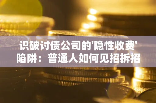 武汉识破讨债公司的'隐性收费'陷阱：普通人如何见招拆招？