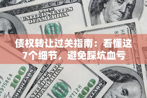 武汉债权转让过关指南：看懂这7个细节，避免踩坑血亏