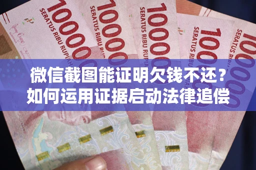 武汉微信截图能证明欠钱不还？如何运用证据启动法律追偿程序？