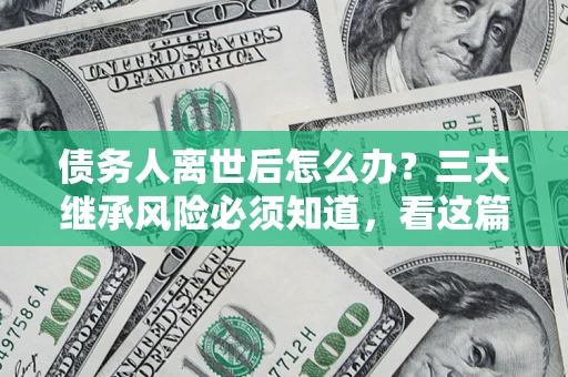 武汉债务人离世后怎么办？三大继承风险必须知道，看这篇就够了