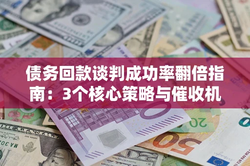 武汉债务回款谈判成功率翻倍指南：3个核心策略与催收机构避坑法则