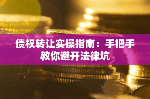 武汉债权转让实操指南：手把手教你避开法律坑