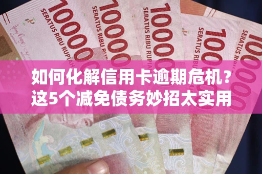 武汉如何化解信用卡逾期危机？这5个减免债务妙招太实用