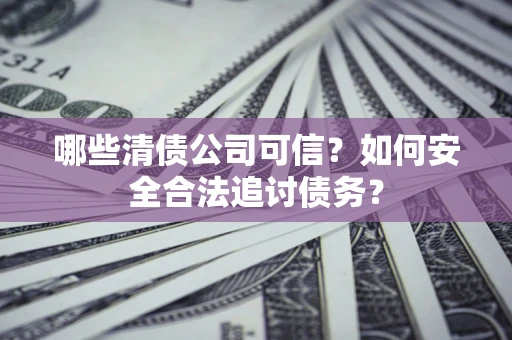 武汉哪些清债公司可信？如何安全合法追讨债务？