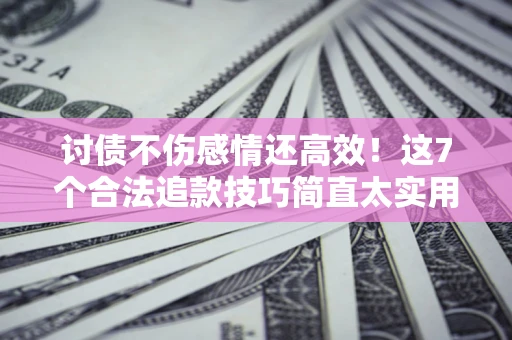 武汉讨债不伤感情还高效！这7个合法追款技巧简直太实用