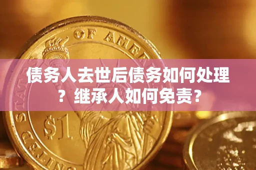 武汉债务人去世后债务如何处理？继承人如何免责？